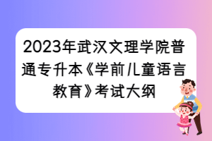 2023年武漢文理學(xué)院普通專升本《學(xué)前兒童語(yǔ)言教育》考試大綱