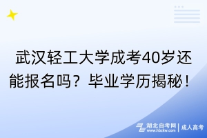 武漢輕工大學(xué)成考40歲還能報名嗎？畢業(yè)學(xué)歷揭秘！