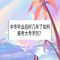 中專畢業(yè)后好幾年了如何報(bào)考大專學(xué)歷？