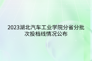 2023湖北汽車(chē)工業(yè)學(xué)院分省分批次投檔線情況公布
