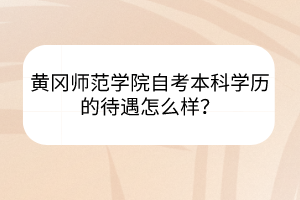 黃岡師范學(xué)院自考本科學(xué)歷的待遇怎么樣？