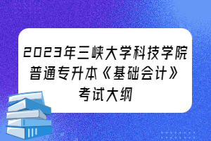 2023年三峽大學(xué)科技學(xué)院普通專(zhuān)升本《基礎(chǔ)會(huì)計(jì)》考試大綱