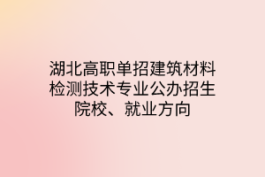 湖北高職單招建筑材料檢測技術(shù)專業(yè)公辦招生院校、就業(yè)方向