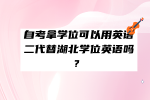 自考拿學(xué)位可以用英語二代替湖北學(xué)位英語嗎？