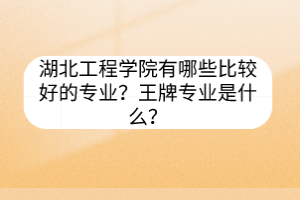 湖北工程學(xué)院有哪些比較好的專業(yè)？王牌專業(yè)是什么？