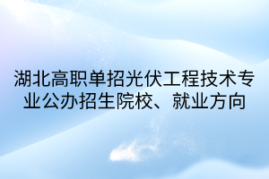 湖北高職單招光伏工程技術專業(yè)公辦招生院校、就業(yè)方向