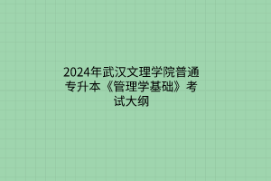 2024年武漢文理學院普通專升本《管理學基礎》考試大綱