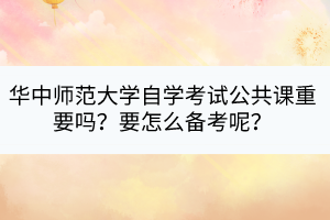 華中師范大學(xué)自學(xué)考試公共課重要嗎？要怎么備考呢？