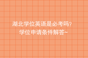 湖北學(xué)位英語是必考嗎？ 學(xué)位申請(qǐng)條件解答~