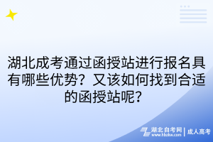 湖北成考通過函授站進(jìn)行報名具有哪些優(yōu)勢？又該如何找到合適的函授站呢？