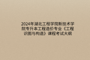 2024年湖北工程學(xué)院新技術(shù)學(xué)院專升本工程造價(jià)專業(yè)《工程識(shí)圖與構(gòu)造》課程考試大綱