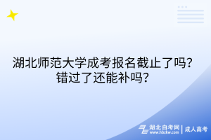 湖北師范大學(xué)成考報(bào)名截止了嗎？錯(cuò)過了還能補(bǔ)嗎？