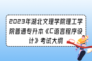 2023年湖北文理學(xué)院理工學(xué)院普通專升本《C語言程序設(shè)計(jì)》考試大綱