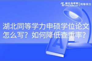 湖北同等學(xué)力申碩學(xué)位論文怎么寫？如何降低查重率？
