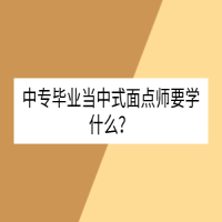 中專畢業(yè)當(dāng)中式面點(diǎn)師要學(xué)什么？