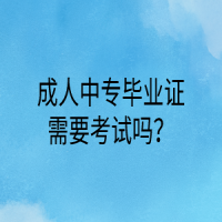 成人中專(zhuān)畢業(yè)證需要考試嗎？