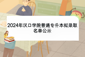 2024年漢口學院普通專升本擬錄取名單公示