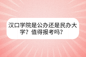 漢口學院是公辦還是民辦大學？值得報考嗎？