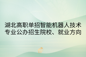 湖北高職單招智能機(jī)器人技術(shù)專業(yè)公辦招生院校、就業(yè)方向