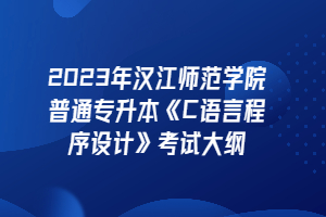 2023年漢江師范學(xué)院普通專升本《C語(yǔ)言程序設(shè)計(jì)》考試大綱