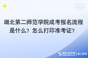 湖北第二師范學(xué)院成考報(bào)名流程是什么？怎么打印準(zhǔn)考證？