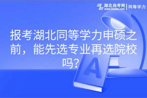 報(bào)考湖北同等學(xué)力申碩之前，能先選專業(yè)再選院校嗎？