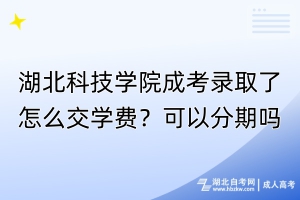 湖北科技學院成考錄取了怎么交學費？可以分期嗎？
