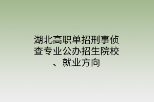 湖北高職單招刑事偵查專(zhuān)業(yè)公辦招生院校、就業(yè)方向