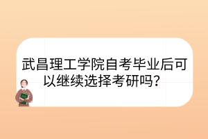 武昌理工學(xué)院自考畢業(yè)后可以繼續(xù)選擇考研嗎？