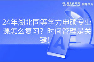 24年湖北同等學(xué)力申碩專業(yè)課怎么復(fù)習(xí)？時間管理是關(guān)鍵！