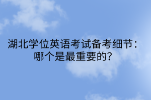 湖北學(xué)位英語考試備考細(xì)節(jié)：哪個(gè)是最重要的？