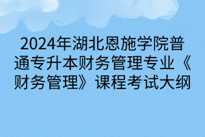 2024年湖北恩施學(xué)院普通專升本財務(wù)管理專業(yè)《財務(wù)管理》課程考試大綱