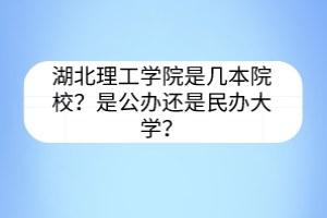 湖北理工學(xué)院是幾本院校？是公辦還是民辦大學(xué)？