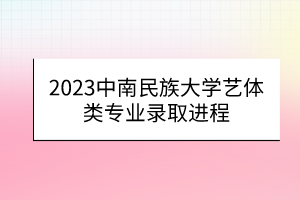 2023中南民族大學(xué)藝體類專業(yè)錄取進程