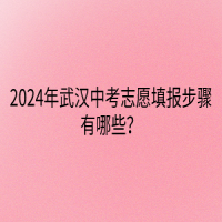 2024年武漢中考志愿填報步驟有哪些？