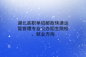 湖北高職單招郵政快遞運(yùn)營管理專業(yè)公辦招生院校、就業(yè)方向