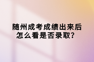 隨州成考成績(jī)出來(lái)后怎么看是否錄取？
