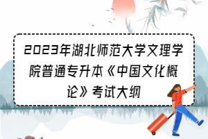 2023年湖北師范大學(xué)文理學(xué)院普通專升本《中國文化概論》考試大綱