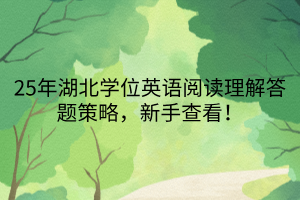 25年湖北學位英語閱讀理解答題策略，新手查看！