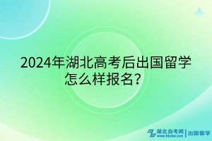 2024年湖北高考后出國留學(xué)怎么樣報名？