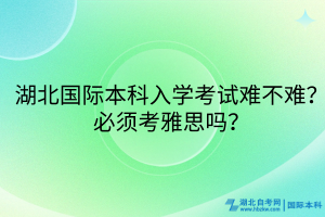 湖北國際本科入學(xué)考試難不難？必須考雅思嗎？