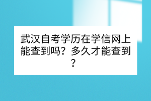 武漢自考學(xué)歷在學(xué)信網(wǎng)上能查到嗎？多久才能查到？
