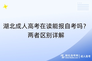 湖北成人高考在讀能報自考嗎？兩者區(qū)別詳解