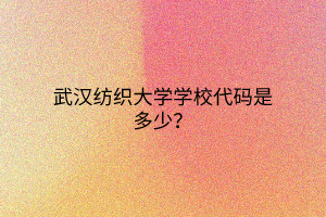 武漢紡織大學(xué)學(xué)校代碼是多少？