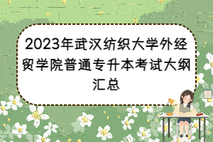 2023年武漢紡織大學(xué)外經(jīng)貿(mào)學(xué)院普通專升本考試大綱匯總