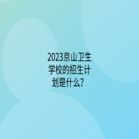 2023京山衛(wèi)生學(xué)校的招生計(jì)劃是什么？