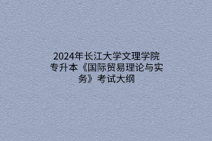 2024年長江大學文理學院專升本《國際貿(mào)易理論與實務》考試大綱