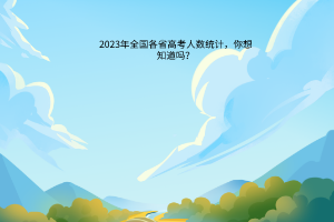 2023年全國各省高考人數(shù)統(tǒng)計，你想知道嗎？