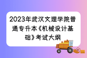 2023年武漢文理學(xué)院普通專升本《機(jī)械設(shè)計(jì)基礎(chǔ)》考試大綱