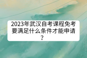 2023年武漢自考課程免考要滿足什么條件才能申請？